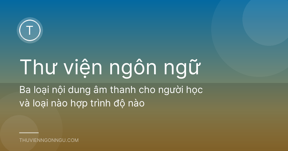 Ba loại nội dung âm thanh cho người học và loại nào hợp trình độ nào