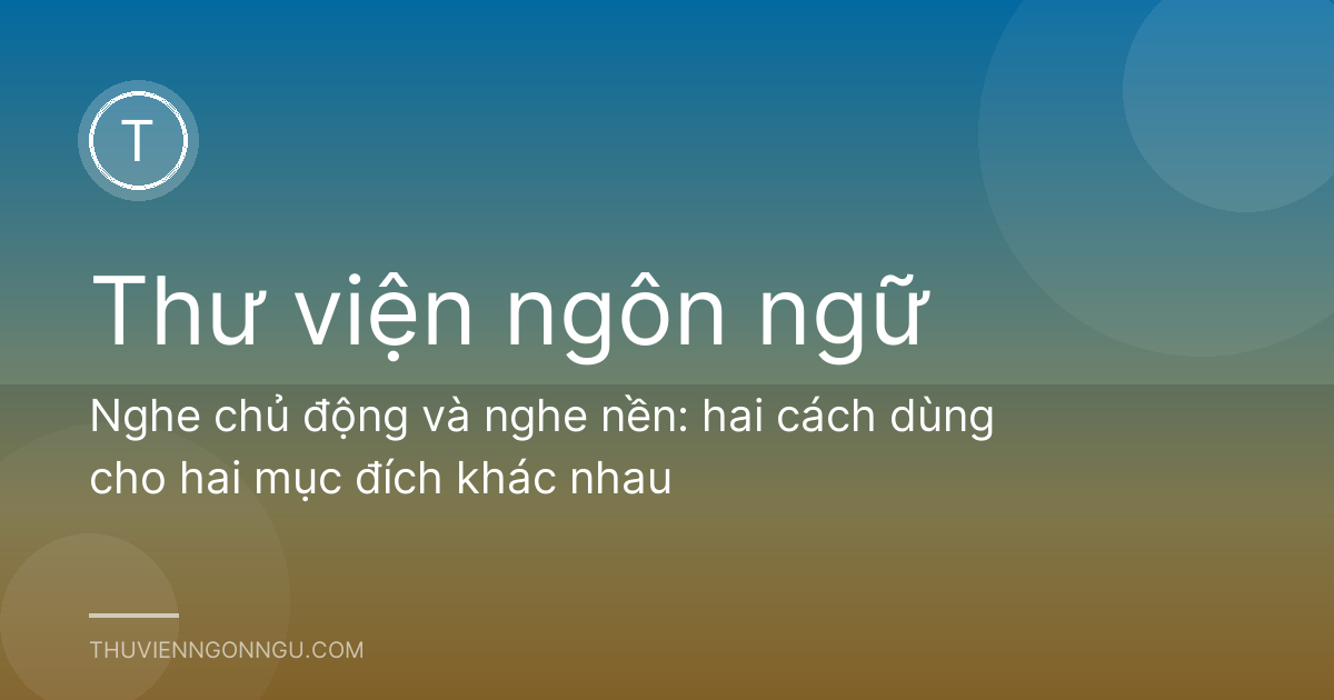 Nghe chủ động và nghe nền: hai cách dùng cho hai mục đích khác nhau