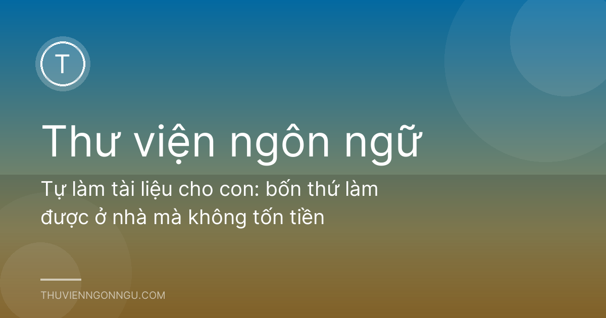 Tự làm tài liệu cho con: bốn thứ làm được ở nhà mà không tốn tiền