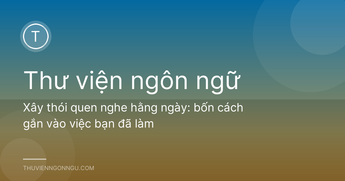 Xây thói quen nghe hằng ngày: bốn cách gắn vào việc bạn đã làm