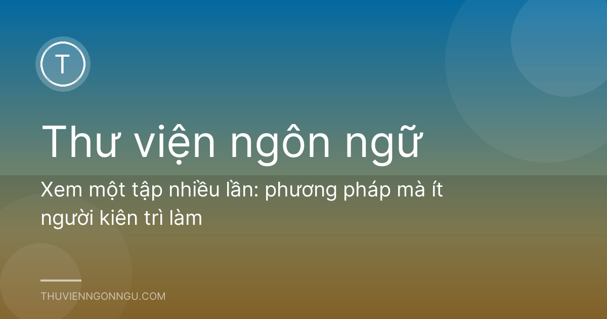 Xem một tập nhiều lần: phương pháp mà ít người kiên trì làm